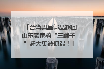 台湾男星郭品超回山东老家骑“三蹦子”赶大集被偶遇！